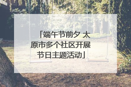 端午节前夕 太原市多个社区开展节日主题活动
