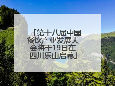 第十八届中国餐饮产业发展大会将于19日在四川乐山启幕