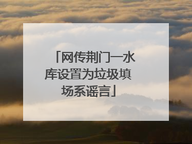 网传荆门一水库设置为垃圾填场系谣言