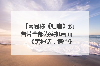 网易称《归唐》预告片全部为实机画面；《黑神话：悟空》公布Xbox版预购视频｜游戏早参