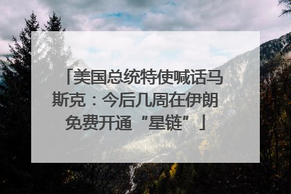 美国总统特使喊话马斯克：今后几周在伊朗免费开通“星链”