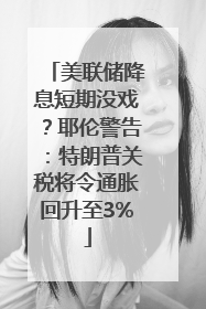 美联储降息短期没戏？耶伦警告：特朗普关税将令通胀回升至3%