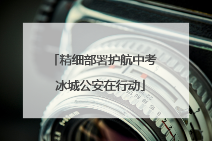 精细部署护航中考 冰城公安在行动
