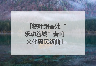 粽叶飘香处“乐动蓉城”奏响文化惠民新曲