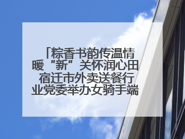 粽香书韵传温情 暖“新”关怀润心田 宿迁市外卖送餐行业党委举办女骑手端午主题活动