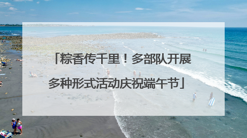 粽香传千里！多部队开展多种形式活动庆祝端午节
