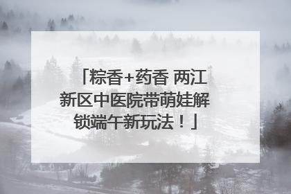 粽香+药香 两江新区中医院带萌娃解锁端午新玩法！