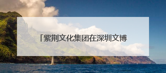 紫荆文化集团在深圳文博会推出多个重点文化项目