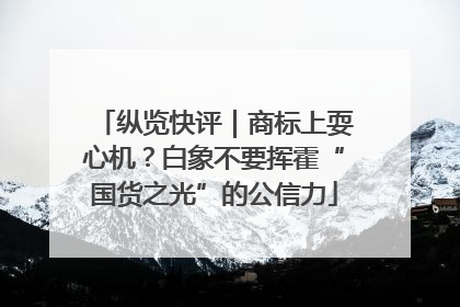 纵览快评｜商标上耍心机？白象不要挥霍“国货之光”的公信力