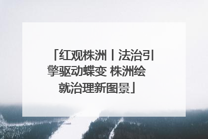 红观株洲丨法治引擎驱动蝶变 株洲绘就治理新图景