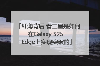 纤薄背后 看三星是如何在Galaxy S25 Edge上实现突破的