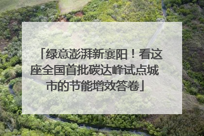 绿意澎湃新襄阳！看这座全国首批碳达峰试点城市的节能增效答卷