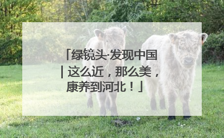 绿镜头·发现中国｜这么近，那么美，康养到河北！