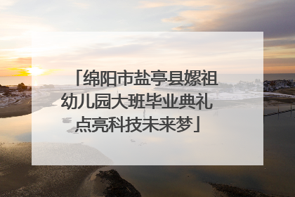 绵阳市盐亭县嫘祖幼儿园大班毕业典礼点亮科技未来梦