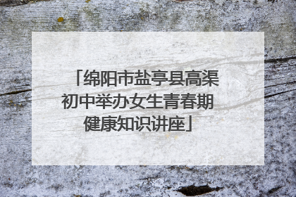 绵阳市盐亭县高渠初中举办女生青春期健康知识讲座