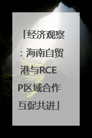 经济观察：海南自贸港与RCEP区域合作互促共进