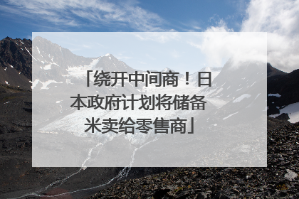 绕开中间商！日本政府计划将储备米卖给零售商