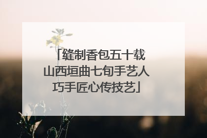 缝制香包五十载 山西垣曲七旬手艺人巧手匠心传技艺