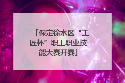 保定徐水区“工匠杯”职工职业技能大赛开赛
