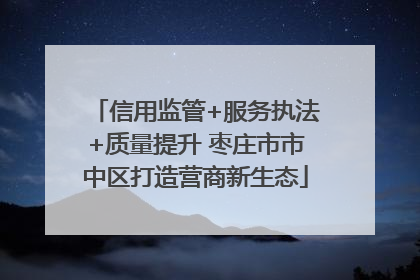 信用监管+服务执法+质量提升 枣庄市市中区打造营商新生态