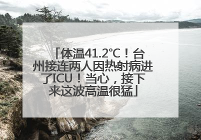 体温41.2℃！台州接连两人因热射病进了ICU！当心，接下来这波高温很猛