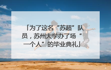 为了这名“苏超”队员，苏州大学办了场“一个人”的毕业典礼