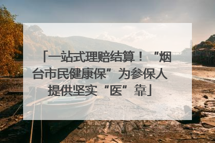 一站式理赔结算！“烟台市民健康保”为参保人提供坚实“医”靠