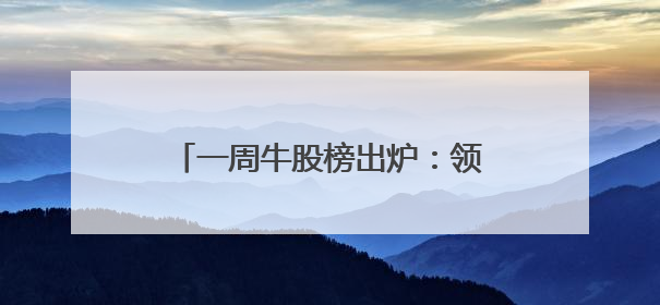 一周牛股榜出炉：领涨股飙涨超88%