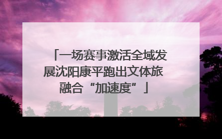 一场赛事激活全域发展沈阳康平跑出文体旅融合“加速度”