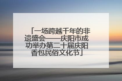 一场跨越千年的非遗盛会——庆阳市成功举办第二十届庆阳香包民俗文化节