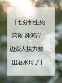 七分钟生死营救 淮河岸边众人接力救出落水母子