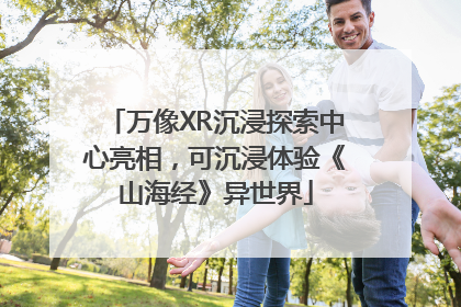 万像XR沉浸探索中心亮相，可沉浸体验《山海经》异世界