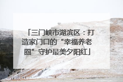 三门峡市湖滨区：打造家门口的“幸福养老圈”守护最美夕阳红