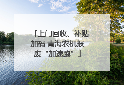 上门回收、补贴加码 青海农机报废“加速跑”