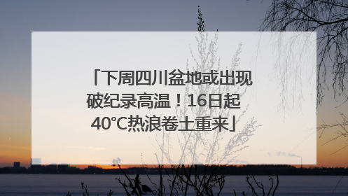下周四川盆地或出现破纪录高温！16日起40℃热浪卷土重来