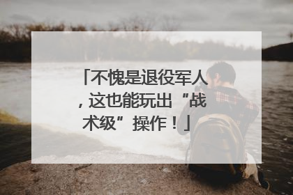不愧是退役军人，这也能玩出“战术级”操作！