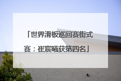 世界滑板巡回赛街式赛：崔宸曦获第四名