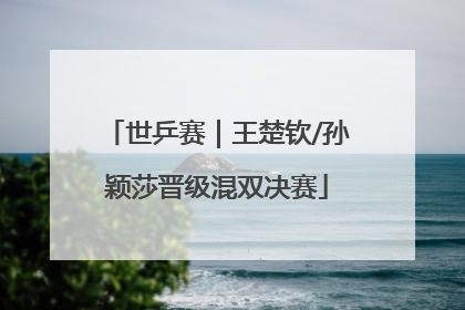 世乒赛｜王楚钦/孙颖莎晋级混双决赛