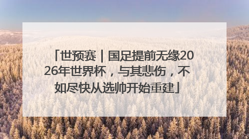 世预赛｜国足提前无缘2026年世界杯，与其悲伤，不如尽快从选帅开始重建