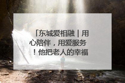 东城爱相融｜用心陪伴，用爱服务！他把老人的幸福感当“大事儿”
