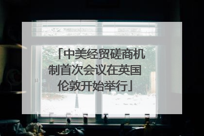 中美经贸磋商机制首次会议在英国伦敦开始举行