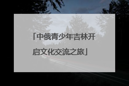 中俄青少年吉林开启文化交流之旅