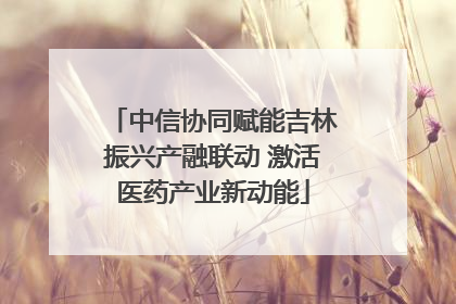 中信协同赋能吉林振兴产融联动 激活医药产业新动能