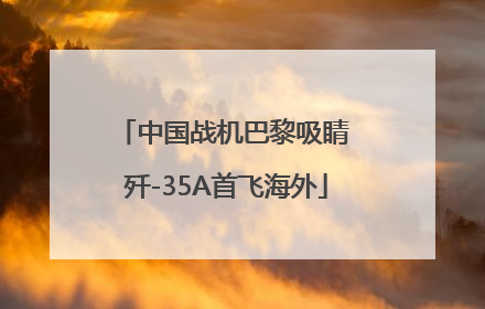 中国战机巴黎吸睛 歼-35A首飞海外