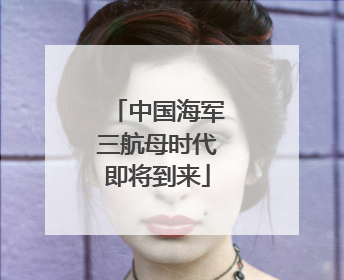 中国海军三航母时代即将到来