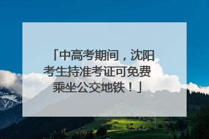 中高考期间，沈阳考生持准考证可免费乘坐公交地铁！