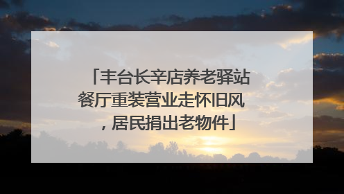 丰台长辛店养老驿站餐厅重装营业走怀旧风，居民捐出老物件