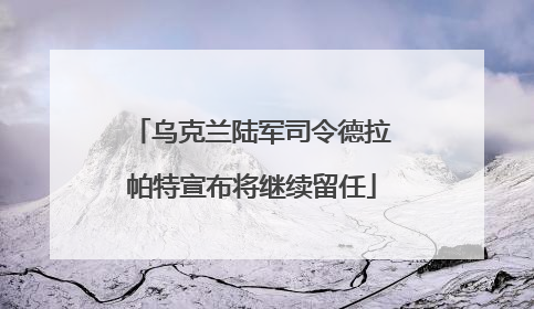 乌克兰陆军司令德拉帕特宣布将继续留任