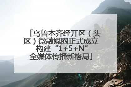 乌鲁木齐经开区（头区）微融媒圈正式成立 构建“1+5+N”全媒体传播新格局