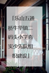 乐山五通桥牛华镇二码头小学夯实少先队组织建设